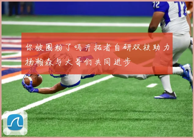 你被圈粉了吗开拓者自研双核助力杨瀚森与大哥们共同进步