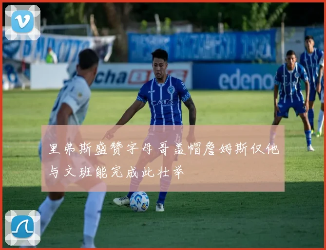 里弗斯盛赞字母哥盖帽詹姆斯仅他与文班能完成此壮举