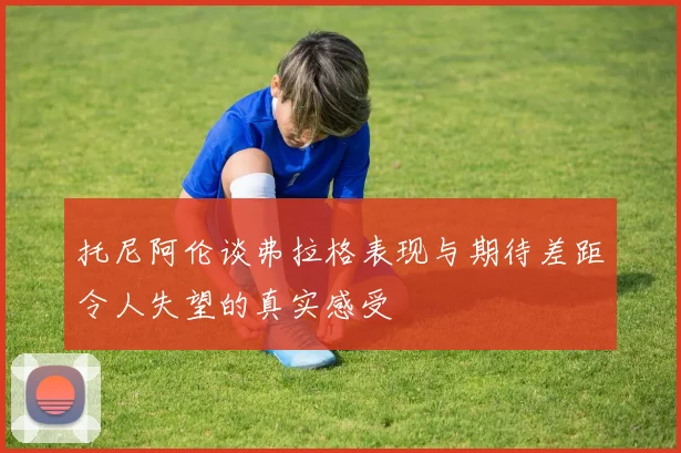 托尼阿伦谈弗拉格表现与期待差距令人失望的真实感受