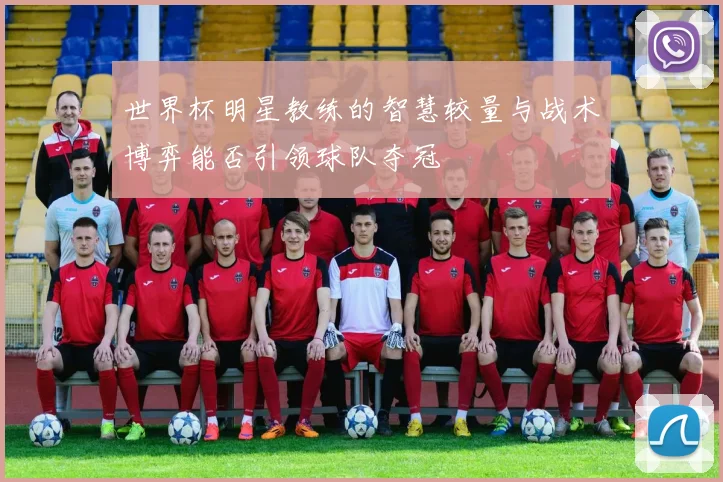 世界杯明星教练的智慧较量与战术博弈能否引领球队夺冠