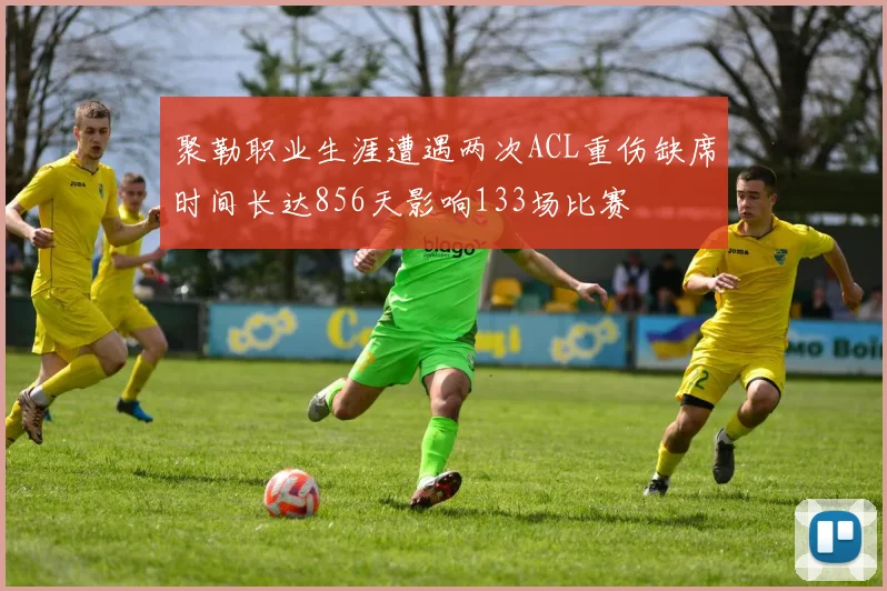 聚勒职业生涯遭遇两次ACL重伤缺席时间长达856天影响133场比赛