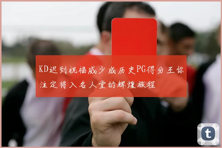 KD迟到祝福威少成历史PG得分王你注定将入名人堂的辉煌旅程