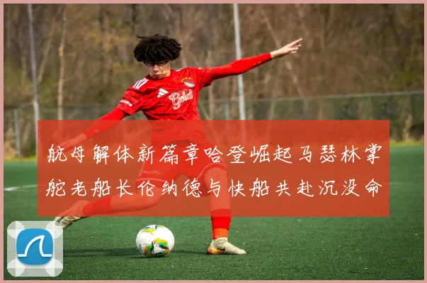 航母解体新篇章哈登崛起马瑟林掌舵老船长伦纳德与快船共赴沉没命运