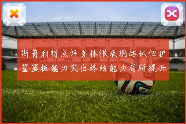 斯普利特点评克林根表现起伏但护筐篮板能力突出终结能力有所提升