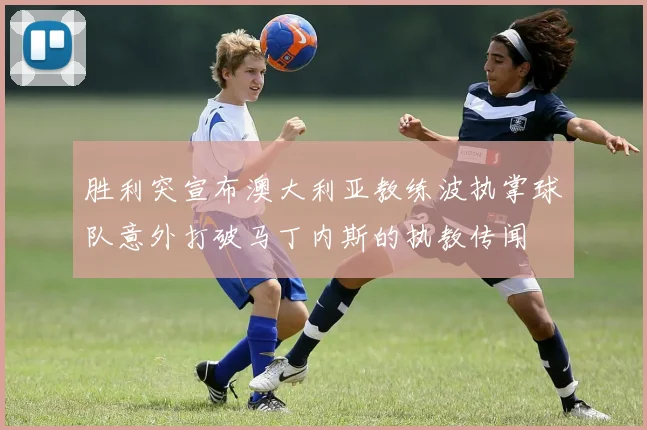 胜利突宣布澳大利亚教练波执掌球队意外打破马丁内斯的执教传闻