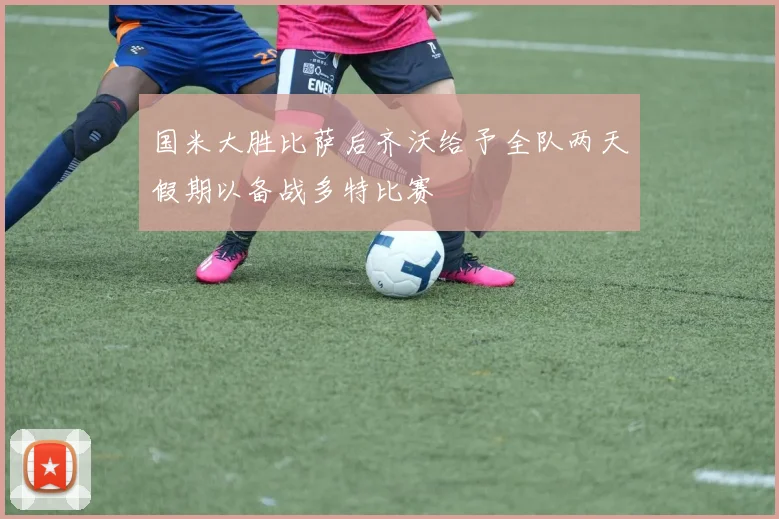 国米大胜比萨后齐沃给予全队两天假期以备战多特比赛