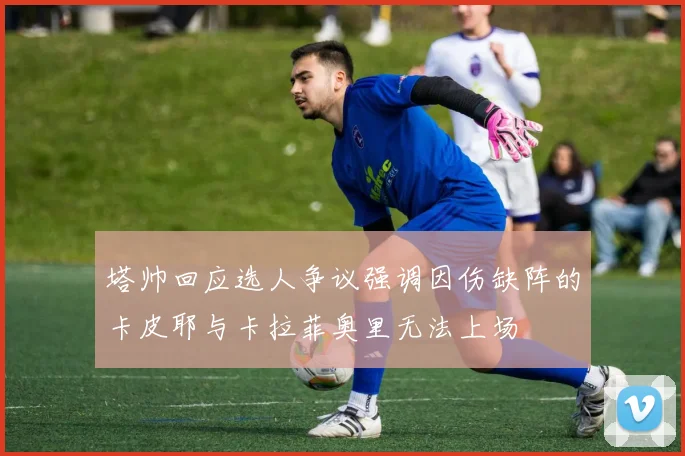 塔帅回应选人争议强调因伤缺阵的卡皮耶与卡拉菲奥里无法上场