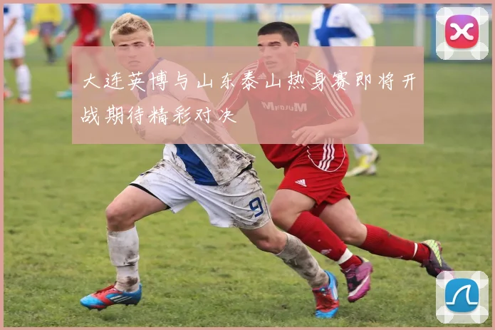 大连英博与山东泰山热身赛即将开战期待精彩对决