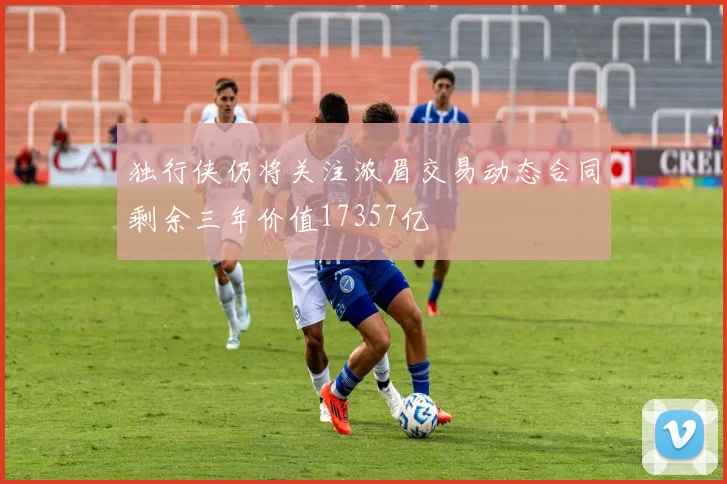 独行侠仍将关注浓眉交易动态合同剩余三年价值17357亿